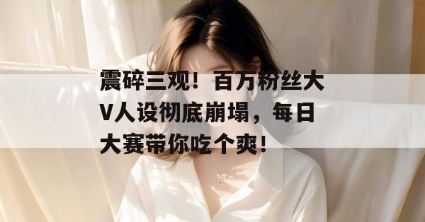震碎三观!百万粉丝大V人设彻底崩塌,每日大赛带你吃个爽! 第1张 震碎三观!百万粉丝大V人设彻底崩塌,每日大赛带你吃个爽! 第1张