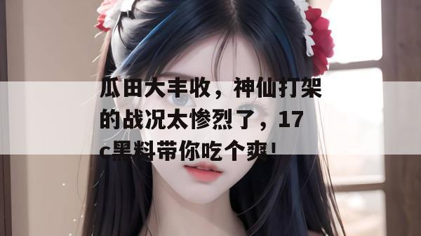 瓜田大丰收，神仙打架的战况太惨烈了，17c黑料带你吃个爽！  第1张