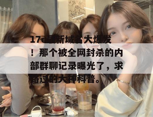 17c最新域名大爆发！那个被全网封杀的内部群聊记录曝光了，求路过的大神科普。  第1张