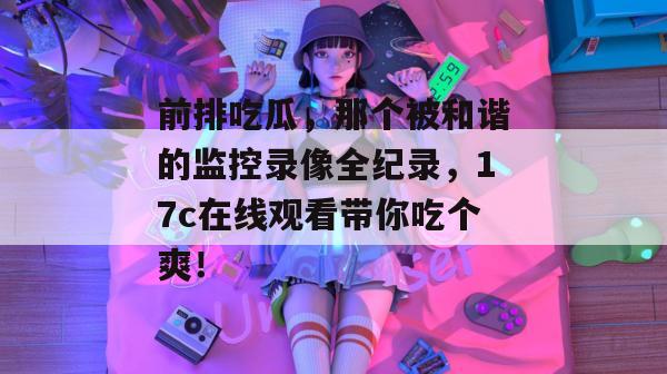 前排吃瓜,那个被和谐的监控录像全纪录,17c在线观看带你吃个爽! 第1张 前排吃瓜,那个被和谐的监控录像全纪录,17c在线观看带你吃个爽! 第1张