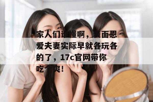 家人们谁懂啊,表面恩爱夫妻实际早就各玩各的了,17c官网带你吃个爽! 第1张 家人们谁懂啊,表面恩爱夫妻实际早就各玩各的了,17c官网带你吃个爽! 第1张