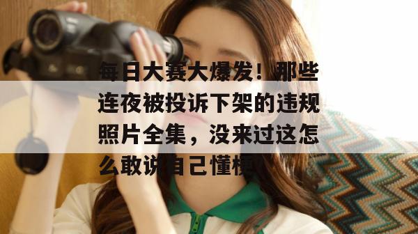 每日大赛大爆发！那些连夜被投诉下架的违规照片全集，没来过这怎么敢说自己懂梗？  第1张