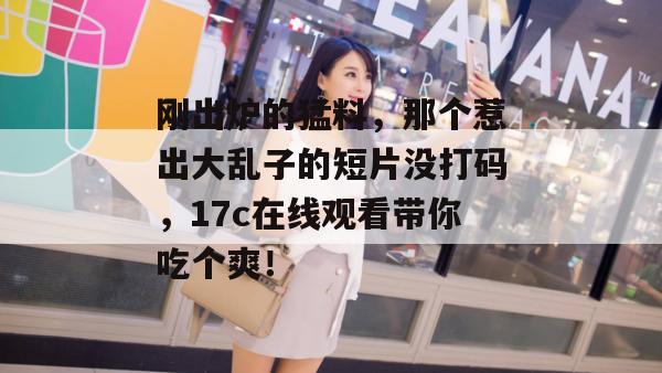 刚出炉的猛料,那个惹出大乱子的短片没打码,17c在线观看带你吃个爽! 第1张 刚出炉的猛料,那个惹出大乱子的短片没打码,17c在线观看带你吃个爽! 第1张