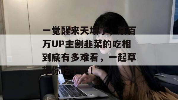 一觉醒来天塌了，某百万UP主割韭菜的吃相到底有多难看，一起草带你吃个爽！  第1张