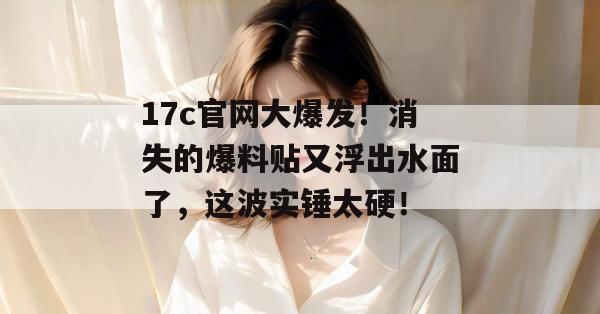 17c官网大爆发!消失的爆料贴又浮出水面了,这波实锤太硬! 第1张 17c官网大爆发!消失的爆料贴又浮出水面了,这波实锤太硬! 第1张
