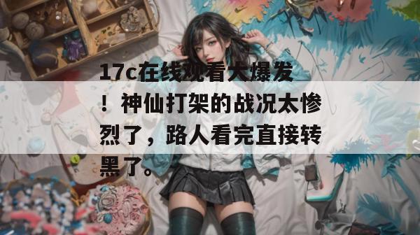 17c在线观看大爆发！神仙打架的战况太惨烈了，路人看完直接转黑了。  第1张