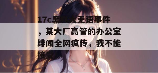 17c黑料大无语事件,某大厂高管的办公室绯闻全网疯传,我不能接受! 第1张 17c黑料大无语事件,某大厂高管的办公室绯闻全网疯传,我不能接受! 第1张