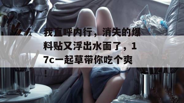 我直呼内行，消失的爆料贴又浮出水面了，17c一起草带你吃个爽！  第1张