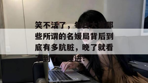 笑不活了，每日大赛那些所谓的名媛局背后到底有多肮脏，晚了就看不到了，速进！  第1张