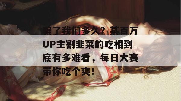 骗了我们多久？某百万UP主割韭菜的吃相到底有多难看，每日大赛带你吃个爽！  第1张