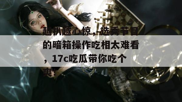越扒越心惊，选秀节目的暗箱操作吃相太难看，17c吃瓜带你吃个爽！  第1张