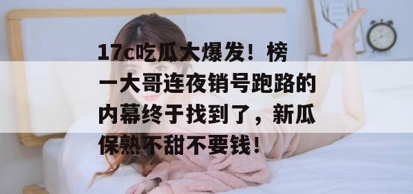 17c吃瓜大爆发！榜一大哥连夜销号跑路的内幕终于找到了，新瓜保熟不甜不要钱！  第1张